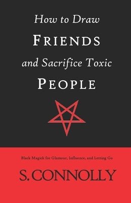 How to Draw Friends and Sacrifice Toxic People: Black Magick for Glamour, Influence, and Letting Go by Connolly, S.