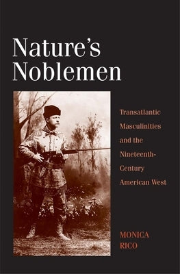 Nature's Noblemen: Transatlantic Masculinities and the Nineteenth-Century American West by Rico, Monica