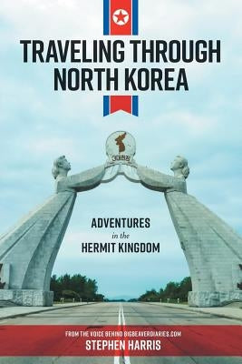 Traveling Through North Korea: Adventures in the Hermit Kingdom by Harris, Stephen