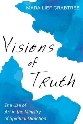 Visions of Truth: The Use of Art in the Ministry of Spiritual Direction by Crabtree, Mara Lief