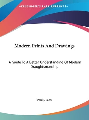 Modern Prints And Drawings: A Guide To A Better Understanding Of Modern Draughtsmanship by Sachs, Paul J.