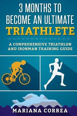 3 MONTHS TO BECOME An ULTIMATE TRIATHLETE: A Comprehensive TRIATHLON And IRONMAN GUIDE by Correa, Mariana