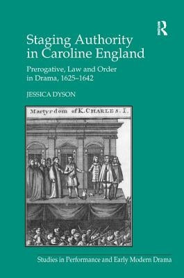 Staging Authority in Caroline England: Prerogative, Law and Order in Drama, 1625 1642 by Dyson, Jessica