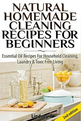Natural Homemade Cleaning Recipes for Beginners: Essential Oil Recipes for Household Cleaning, Laundry & Toxic Free Living by P, Lindsey