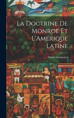 La Doctrine de Monroë et L'Amérique Latine by Antokoletz, Daniel