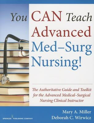 You Can Teach Advanced Med-Surg Nursing!: The Authoritative Guide and Toolkit for the Advanced Medical-Surgical Nursing Clinical Instructor by Miller, Mary