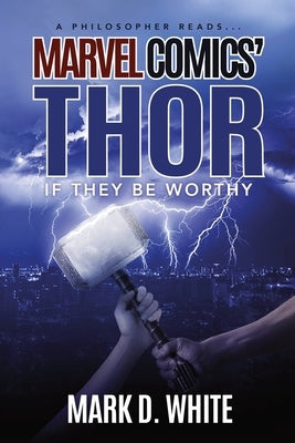 A Philosopher Reads...Marvel Comics' Thor: If They Be Worthy by White, Mark D.