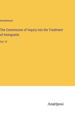 The Commission of Inquiry into the Treatment of Immigrants: Vol. IV by Anonymous
