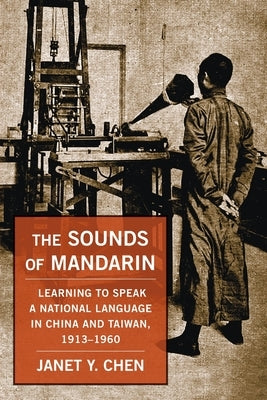 The Sounds of Mandarin: Learning to Speak a National Language in China and Taiwan, 1913-1960 by Chen, Janet Y.