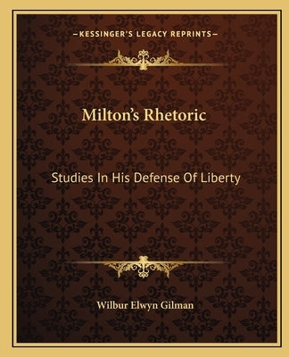 Milton's Rhetoric: Studies In His Defense Of Liberty by Gilman, Wilbur Elwyn