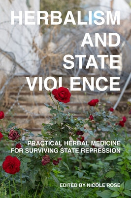 Herbalism and State Violence: Practical Herbal Medicine for Surviving State Repression by Rose, Nicole