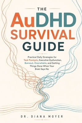 The AuDHD Survival Guide: Practical Daily Strategies for Task Paralysis, Executive Dysfunction, Burnout, Overwhelm, and Getting Things Done When Your by Moyer, Diana