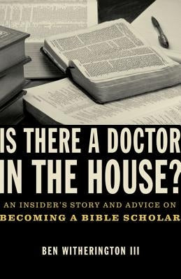 Is There a Doctor in the House?: An Insider's Story and Advice on Becoming a Bible Scholar by Witherington III, Ben