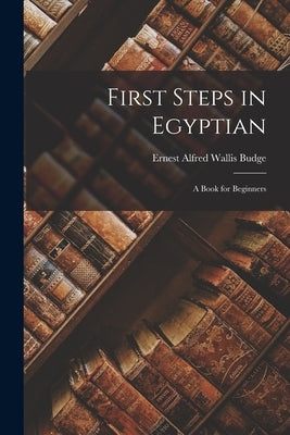 First Steps in Egyptian: A Book for Beginners by Budge, E. A. Wallis
