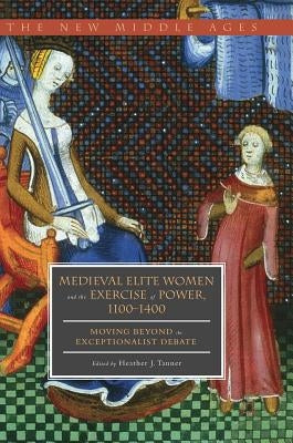 Medieval Elite Women and the Exercise of Power, 1100-1400: Moving Beyond the Exceptionalist Debate by Tanner, Heather J.