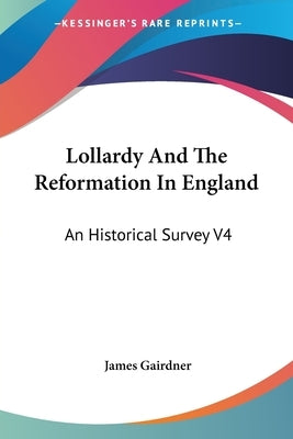 Lollardy And The Reformation In England: An Historical Survey V4 by Gairdner, James