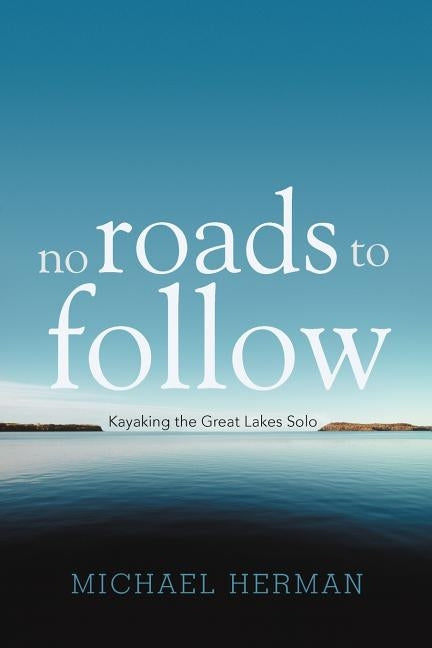 No Roads to Follow: Kayaking the Great Lakes Solo by Herman, Michael