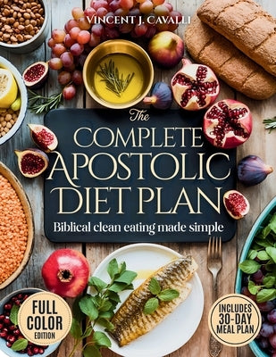 The Complete Apostolic Diet Plan: Biblical Clean Eating Made Simple Affordable, Family-Friendly Meals and Spiritual Habits to Restore Your Energy, Hea by Cavalli, Vincent J.