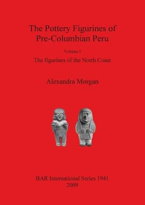 The Pottery Figurines of Pre-Columbian Peru: Volume I: The figurines of the North Coast by Morgan, Alexandra