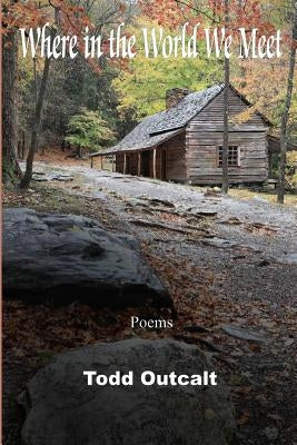 Where in the World We Meet: Poems by Outcalt, Todd