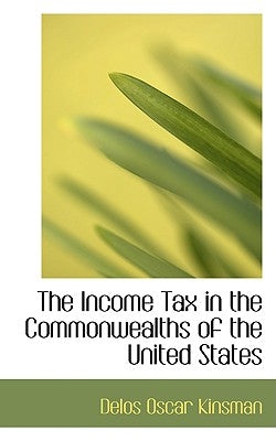 The Income Tax in the Commonwealths of the United States by Kinsman, Delos Oscar