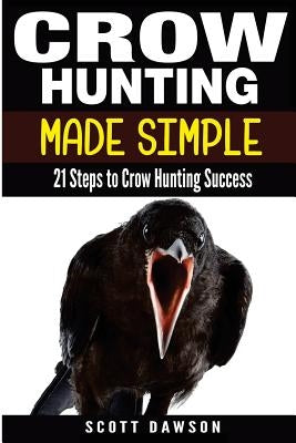 Crow Hunting Made Simple: 21 Steps to Crow Hunting Success by Dawson, Scott