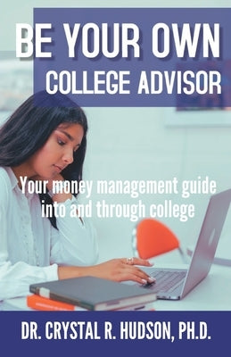 Be Your Own College Advisor: Your money management guide into and through college by Hudson, Crystal R.