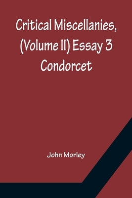 Critical Miscellanies, (Volume II) Essay 3: Condorcet by Morley, John