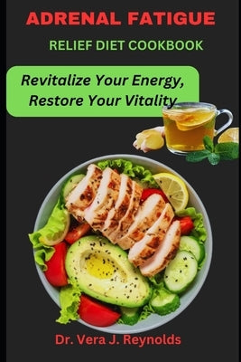 Adrenal Fatigue Relief Diet Cookbook: Revitalize Your Energy, Restore Your Vitality by J. Reynolds, Vera
