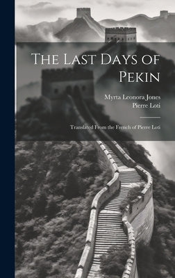 The Last Days of Pekin: Translated From the French of Pierre Loti by Loti, Pierre