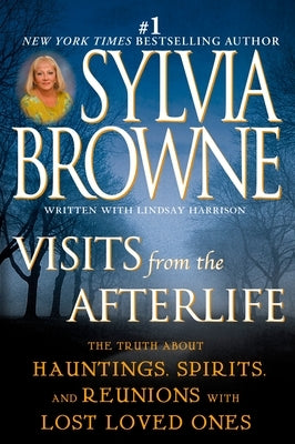 Visits from the Afterlife: The Truth about Hauntings, Spirits, and Reunions with Lost Loved Ones by Browne, Sylvia