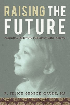 Raising the Future: Practical Parenting for Practicing Parents by Gedeon-Gaude Ma, R. Felice