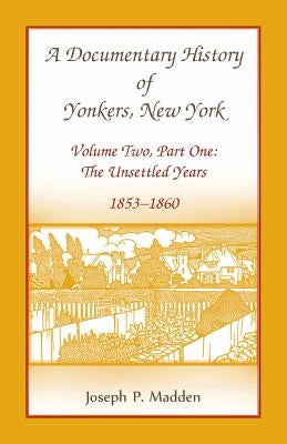 A Documentary History of Yonkers, New York, Volume Two, Part One: The Unsettled Years, 1853-1860 by Madden, Joseph P.