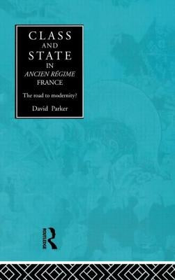 Class and State in Ancien Regime France: The Road to Modernity? by Parker, David
