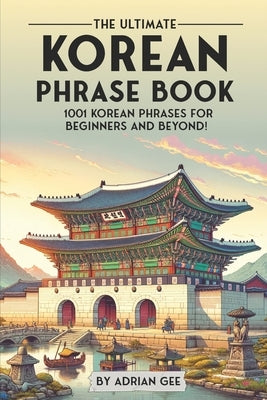 The Ultimate Korean Phrase Book: 1001 Korean Phrases for Beginners and Beyond! by Gee, Adrian