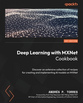 Deep Learning with MXNet Cookbook: Discover an extensive collection of recipes for creating and implementing AI models on MXNet by P. Torres, Andrés