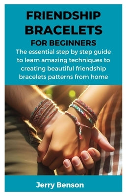 Friendship Bracelets for Beginners: The essential step by step guide to learn amazing techniques to creating beautiful friendship bracelets patterns f by Benson, Jerry