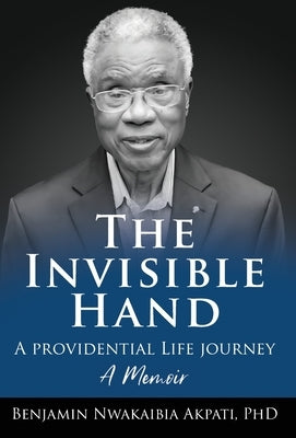 The Invisible Hand - A Providential Life Journey by Akpati, Benjamin N.
