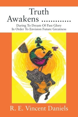 Truth Awakens .............: Daring To Dream Of Past Glory In Order To Envision Future Greatness by Daniels, R. E. Vincent