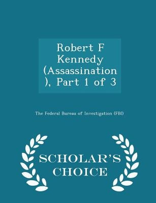 Robert F Kennedy (Assassination), Part 1 of 3 - Scholar's Choice Edition by The Federal Bureau of Investigation (Fbi