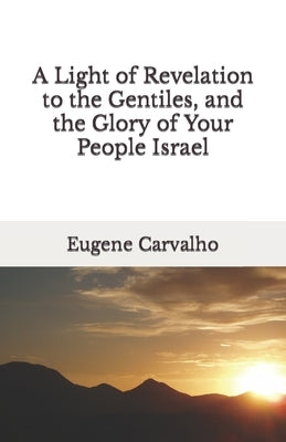 A Light of Revelation to the Gentiles, and the Glory of Your People Israel by Carvalho, Eugene