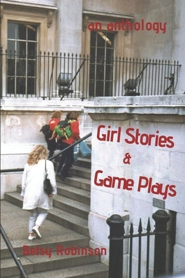 Girl Stories & Game Plays: An Anthology of Stories and Plays by Robinson, Betsy