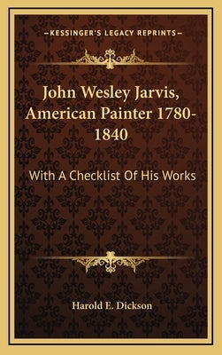 John Wesley Jarvis, American Painter 1780-1840: With A Checklist Of His Works by Dickson, Harold E.