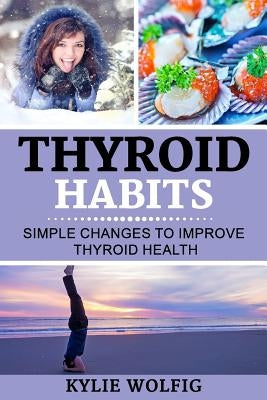 Thyroid Habits: Simple Changes to Improve Thyroid Health by Wolfig, Kylie