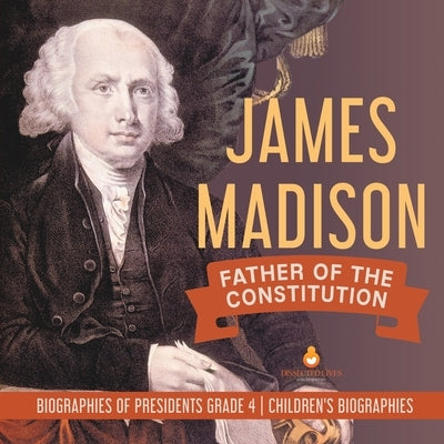 James Madison: Father of the Constitution Biographies of Presidents Grade 4 Children's Biographies by Dissected Lives