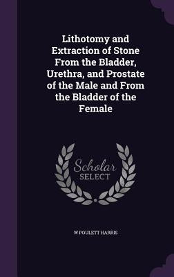 Lithotomy and Extraction of Stone From the Bladder, Urethra, and Prostate of the Male and From the Bladder of the Female by Harris, W. Poulett