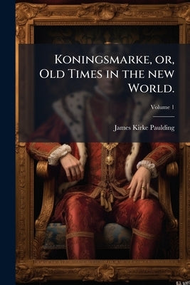 Koningsmarke, or, Old Times in the new World.; Volume 1 by Paulding, James Kirke