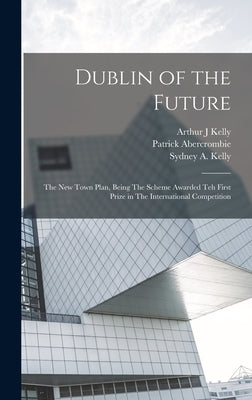 Dublin of the Future: The new Town Plan, Being The Scheme Awarded teh First Prize in The International Competition by Abercrombie, Patrick