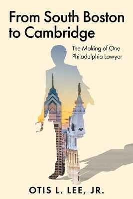 From South Boston to Cambridge: The Making of One Philadelphia Lawyer - A Memoir by Lee, Otis L., Jr.