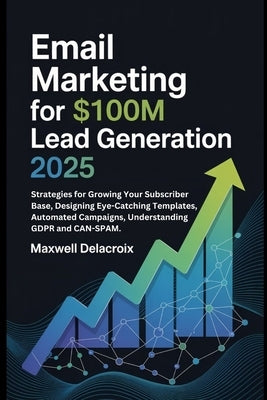 Email Marketing For $100M Lead Generation 2025: Strategies for Growing Your Subscriber Base, Designing Eye-Catching Templates, Automated Campaigns, Un by Delacroix, Maxwell